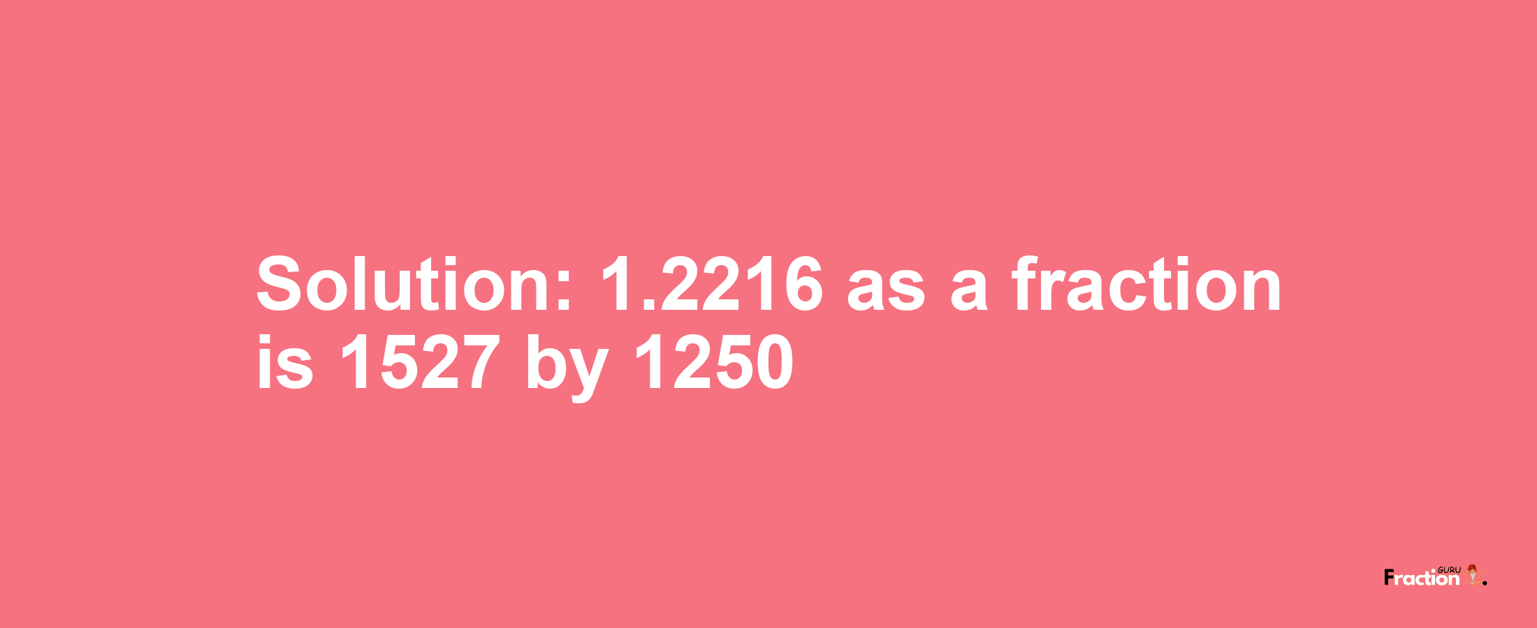 Solution:1.2216 as a fraction is 1527/1250